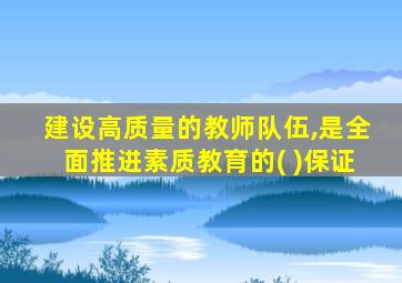 建设高质量的教师队伍,是全面推进素质教育的( )保证